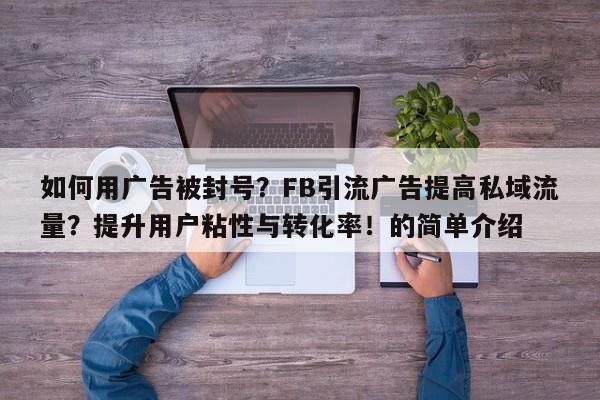 如何用广告被封号？FB引流广告提高私域流量？提升用户粘性与转化率！的简单介绍