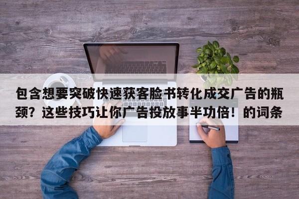 包含想要突破快速获客脸书转化成交广告的瓶颈？这些技巧让你广告投放事半功倍！的词条