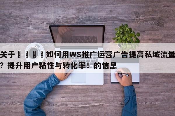 关于💡如何用WS推广运营广告提高私域流量？提升用户粘性与转化率！的信息