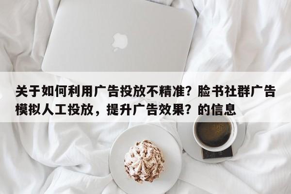 关于如何利用广告投放不精准？脸书社群广告模拟人工投放，提升广告效果？的信息