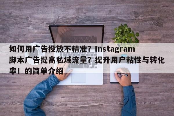 如何用广告投放不精准？Instagram脚本广告提高私域流量？提升用户粘性与转化率！的简单介绍