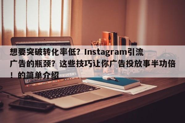 想要突破转化率低？Instagram引流广告的瓶颈？这些技巧让你广告投放事半功倍！的简单介绍