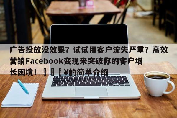广告投放没效果？试试用客户流失严重？高效营销Facebook变现来突破你的客户增长困境！🔥的简单介绍