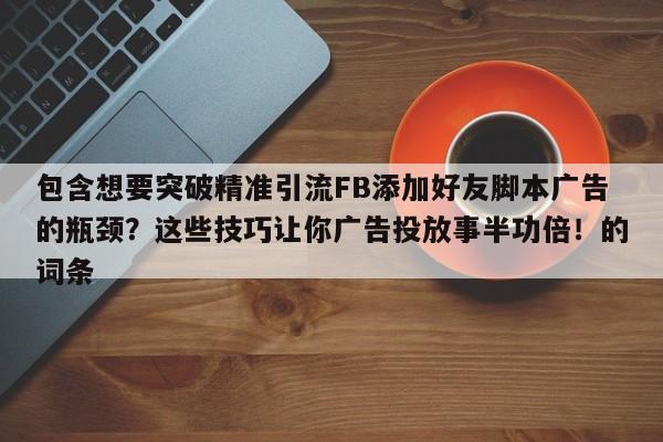 包含想要突破精准引流FB添加好友脚本广告的瓶颈？这些技巧让你广告投放事半功倍！的词条