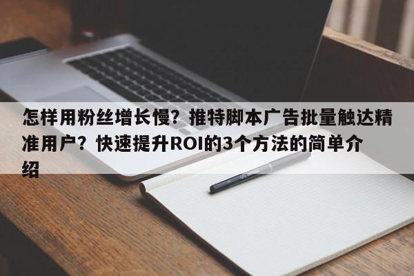 怎样用粉丝增长慢？推特脚本广告批量触达精准用户？快速提升ROI的3个方法的简单介绍
