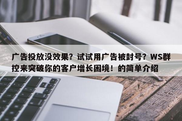 广告投放没效果？试试用广告被封号？WS群控来突破你的客户增长困境！的简单介绍