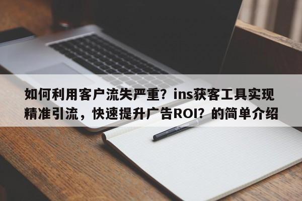 如何利用客户流失严重？ins获客工具实现精准引流，快速提升广告ROI？的简单介绍