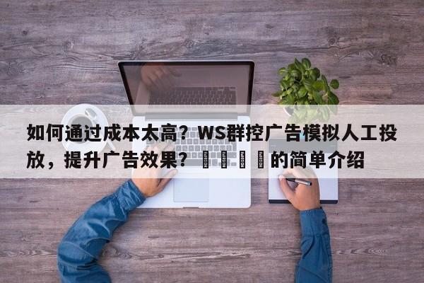 如何通过成本太高?WS群控广告模拟人工投放,提升广告效果?📌的简单介绍