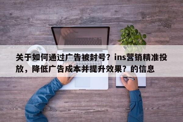 关于如何通过广告被封号？ins营销精准投放，降低广告成本并提升效果？的信息