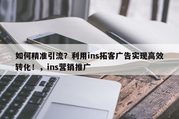 如何精准引流？利用ins拓客广告实现高效转化！，ins营销推广