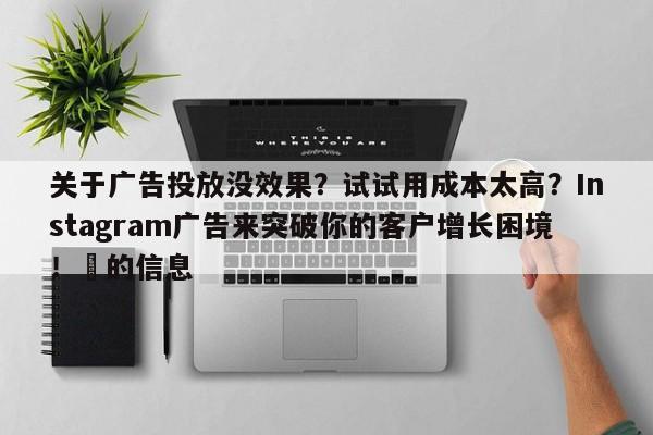 关于广告投放没效果？试试用成本太高？Instagram广告来突破你的客户增长困境！⚡的信息