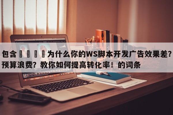 包含💡为什么你的WS脚本开发广告效果差?预算浪费?教你如何提高转化率!的词条