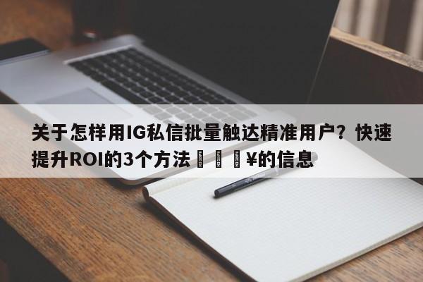 关于怎样用IG私信批量触达精准用户?快速提升ROI的3个方法🔥的信息