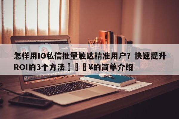 怎样用IG私信批量触达精准用户？快速提升ROI的3个方法🔥的简单介绍