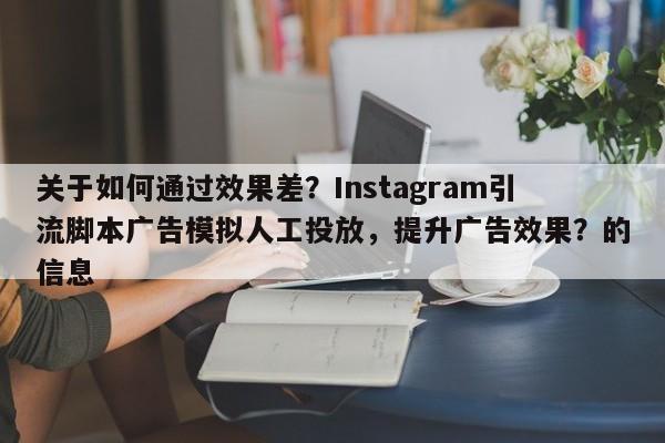 关于如何通过效果差？Instagram引流脚本广告模拟人工投放，提升广告效果？的信息