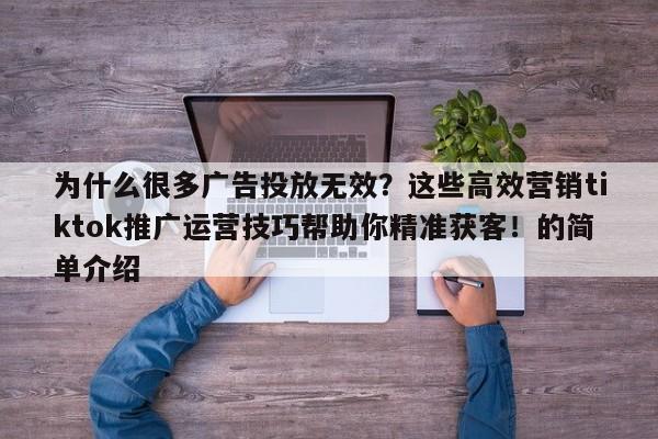 为什么很多广告投放无效？这些高效营销tiktok推广运营技巧帮助你精准获客！的简单介绍