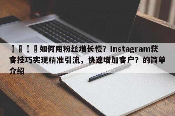 📌如何用粉丝增长慢？Instagram获客技巧实现精准引流，快速增加客户？的简单介绍