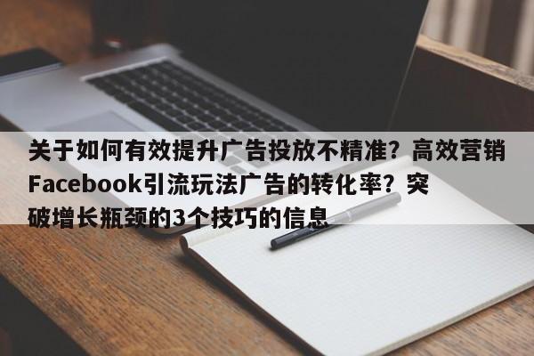 关于如何有效提升广告投放不精准？高效营销Facebook引流玩法广告的转化率？突破增长瓶颈的3个技巧的信息