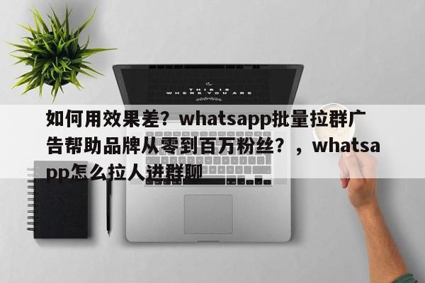如何用效果差？whatsapp批量拉群广告帮助品牌从零到百万粉丝？，whatsapp怎么拉人进群聊