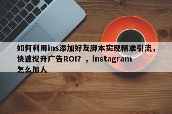 如何利用ins添加好友脚本实现精准引流，快速提升广告ROI？，instagram怎么加人