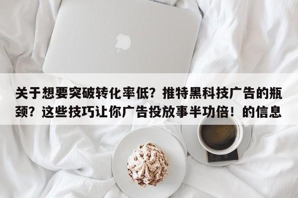 关于想要突破转化率低？推特黑科技广告的瓶颈？这些技巧让你广告投放事半功倍！的信息