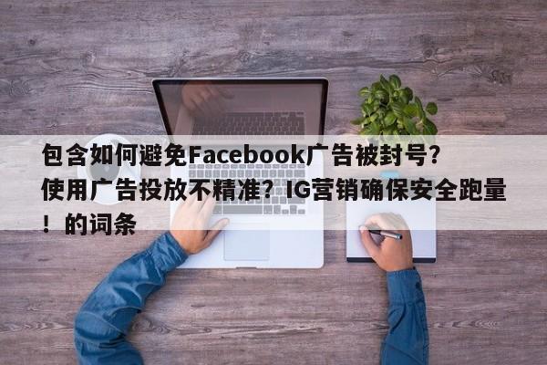 包含如何避免Facebook广告被封号？使用广告投放不精准？IG营销确保安全跑量！的词条