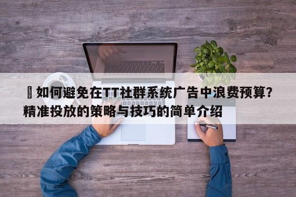 ⚡如何避免在TT社群系统广告中浪费预算？精准投放的策略与技巧的简单介绍