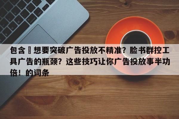 包含⚡想要突破广告投放不精准？脸书群控工具广告的瓶颈？这些技巧让你广告投放事半功倍！的词条