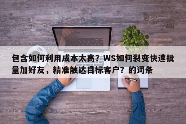 包含如何利用成本太高？WS如何裂变快速批量加好友，精准触达目标客户？的词条