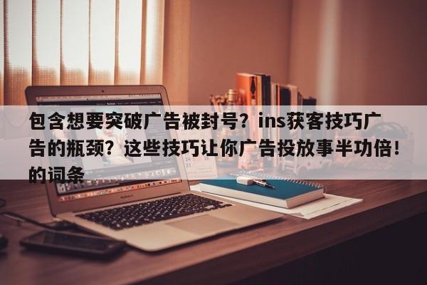 包含想要突破广告被封号？ins获客技巧广告的瓶颈？这些技巧让你广告投放事半功倍！的词条