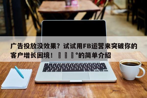 广告投放没效果？试试用FB运营来突破你的客户增长困境！💰的简单介绍
