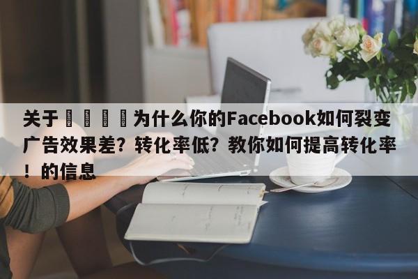 关于📌为什么你的Facebook如何裂变广告效果差？转化率低？教你如何提高转化率！的信息