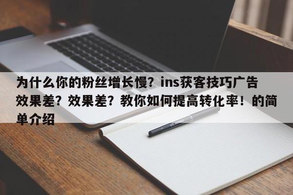 为什么你的粉丝增长慢？ins获客技巧广告效果差？效果差？教你如何提高转化率！的简单介绍