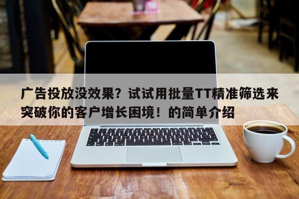 广告投放没效果？试试用批量TT精准筛选来突破你的客户增长困境！的简单介绍
