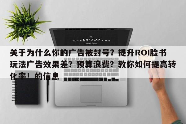 关于为什么你的广告被封号？提升ROI脸书玩法广告效果差？预算浪费？教你如何提高转化率！的信息