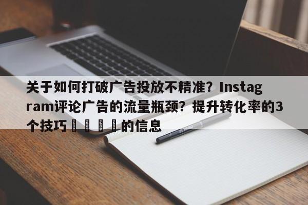 关于如何打破广告投放不精准？Instagram评论广告的流量瓶颈？提升转化率的3个技巧📈的信息