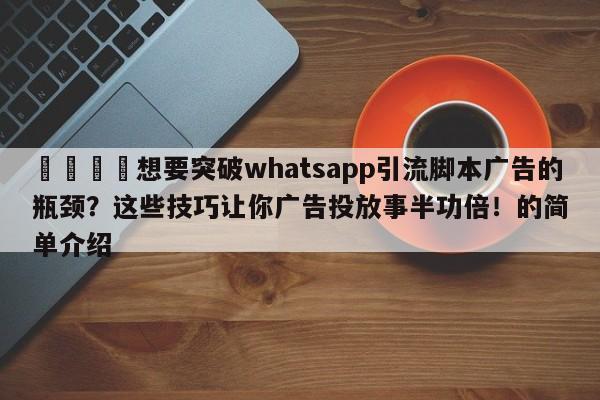 📌想要突破whatsapp引流脚本广告的瓶颈？这些技巧让你广告投放事半功倍！的简单介绍