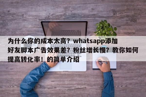 为什么你的成本太高？whatsapp添加好友脚本广告效果差？粉丝增长慢？教你如何提高转化率！的简单介绍