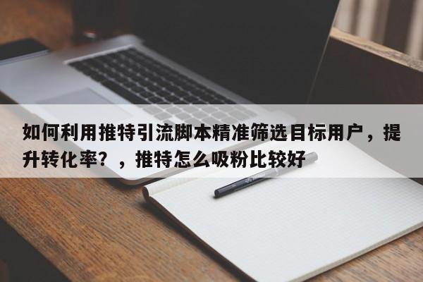 如何利用推特引流脚本精准筛选目标用户，提升转化率？，推特怎么吸粉比较好