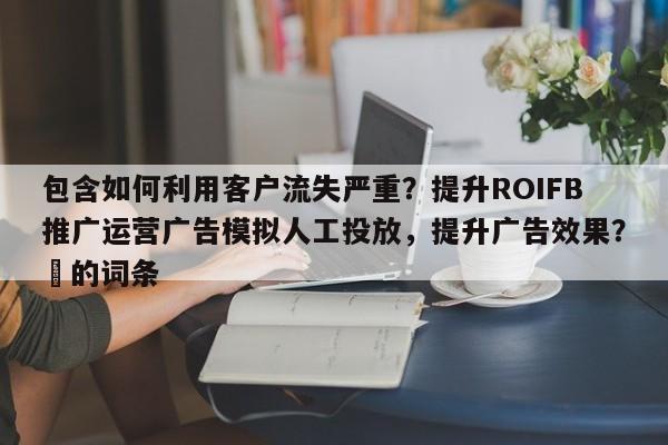 包含如何利用客户流失严重？提升ROIFB推广运营广告模拟人工投放，提升广告效果？⚡的词条