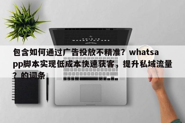 包含如何通过广告投放不精准?whatsapp脚本实现低成本快速获客,提升私域流量?的词条