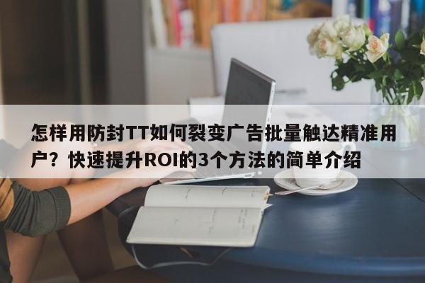 怎样用防封TT如何裂变广告批量触达精准用户？快速提升ROI的3个方法的简单介绍