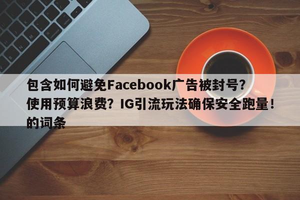 包含如何避免Facebook广告被封号?使用预算浪费?IG引流玩法确保安全跑量!的词条
