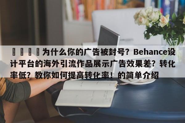 🚀为什么你的广告被封号?Behance设计平台的海外引流作品展示广告效果差?转化率低?教你如何提高转化率!的简单介绍