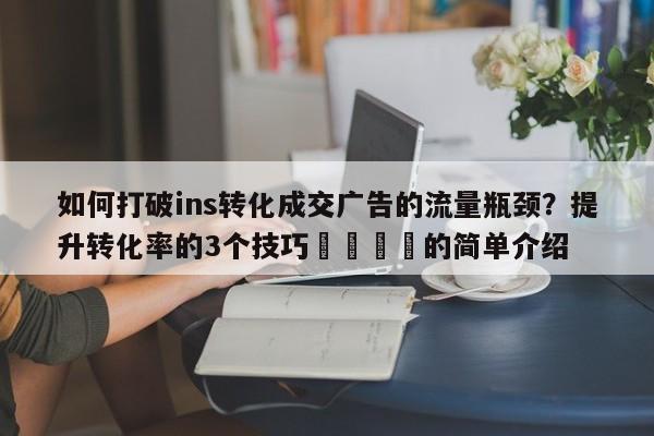 如何打破ins转化成交广告的流量瓶颈？提升转化率的3个技巧🚀的简单介绍