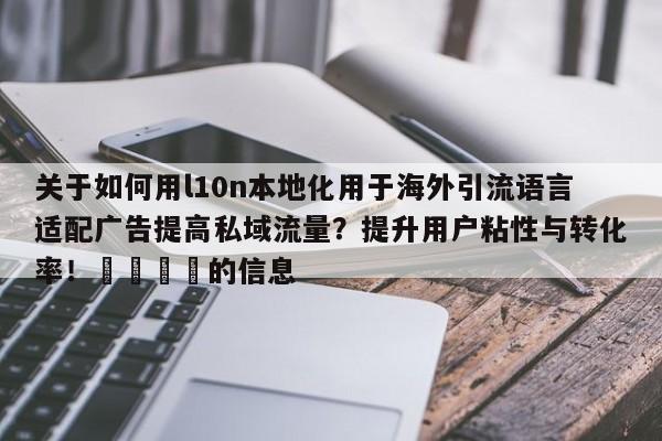 关于如何用l10n本地化用于海外引流语言适配广告提高私域流量?提升用户粘性与转化率!📌的信息