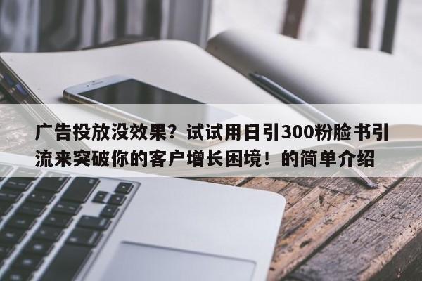 广告投放没效果？试试用日引300粉脸书引流来突破你的客户增长困境！的简单介绍