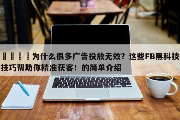 📌为什么很多广告投放无效？这些FB黑科技技巧帮助你精准获客！的简单介绍
