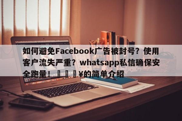 如何避免Facebook广告被封号？使用客户流失严重？whatsapp私信确保安全跑量！💥的简单介绍