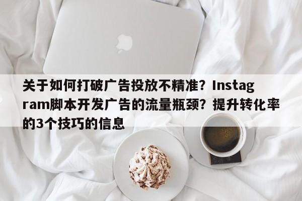 关于如何打破广告投放不精准？Instagram脚本开发广告的流量瓶颈？提升转化率的3个技巧的信息